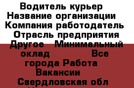 Водитель-курьер › Название организации ­ Компания-работодатель › Отрасль предприятия ­ Другое › Минимальный оклад ­ 30 000 - Все города Работа » Вакансии   . Свердловская обл.,Новоуральск г.